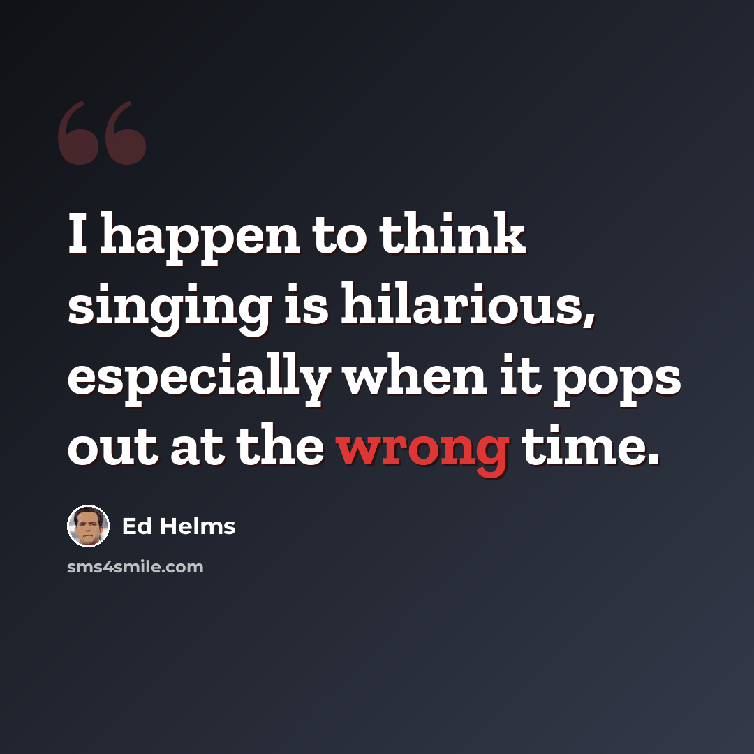 “I happen to think singing is hilarious, especially when it pops out at the wrong time.” quote by Ed Helms
