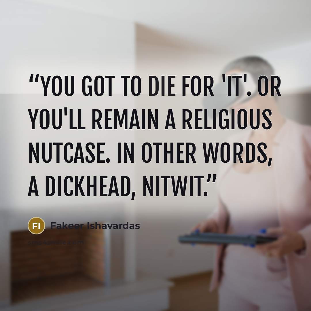 “You got to die for 'It'. Or you'll remain a religious nutcase. In other words, a dickhead, nitwit.” quote by Fakeer Ishavardas