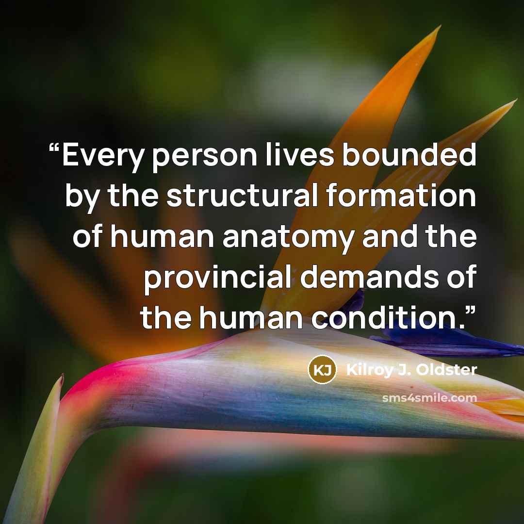 “Every person lives bounded by the structural formation of human anatomy and the provincial demands of the human condition.” quote by Kilroy J. Oldster