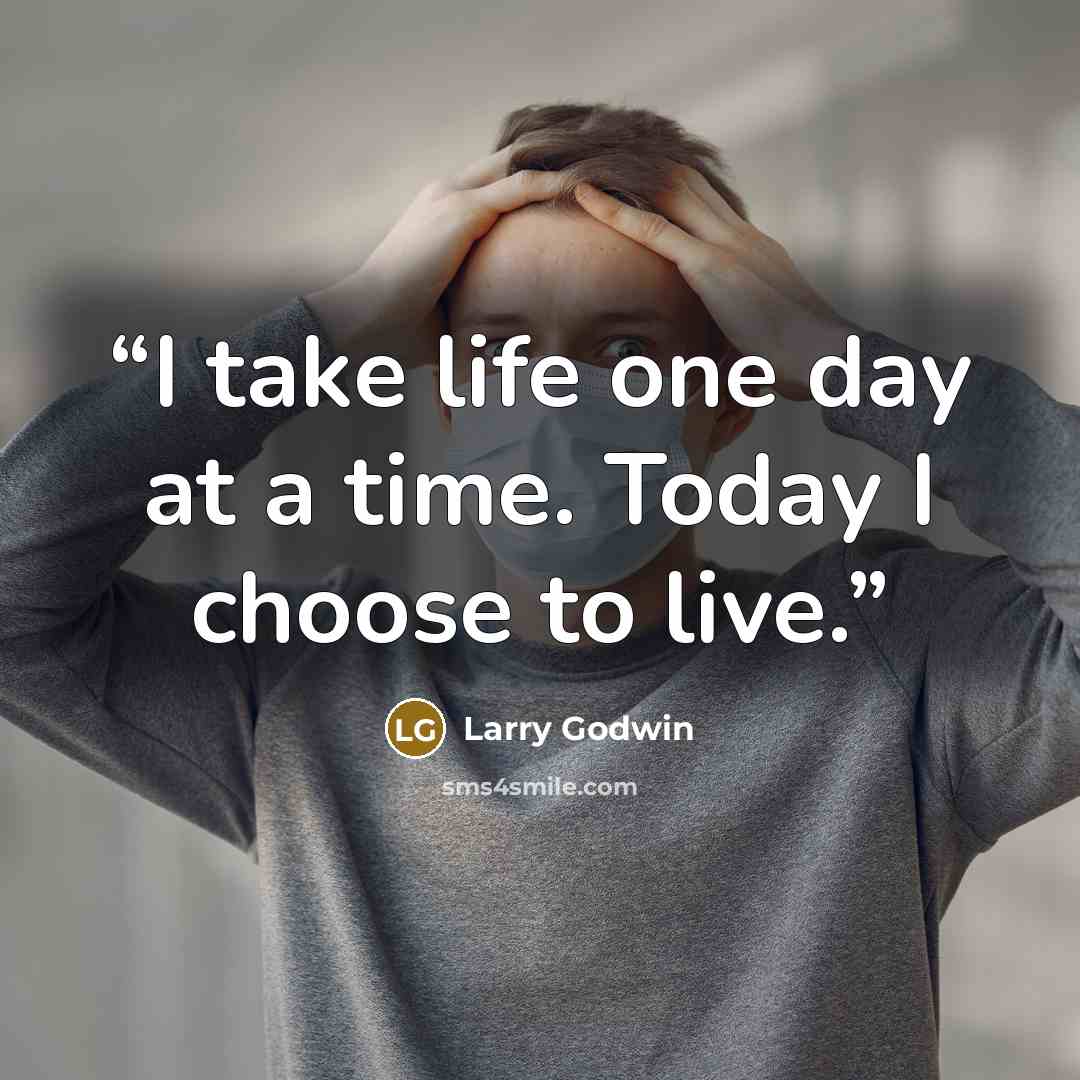 “I take life one day at a time. Today I choose to live.” quote by Larry Godwin