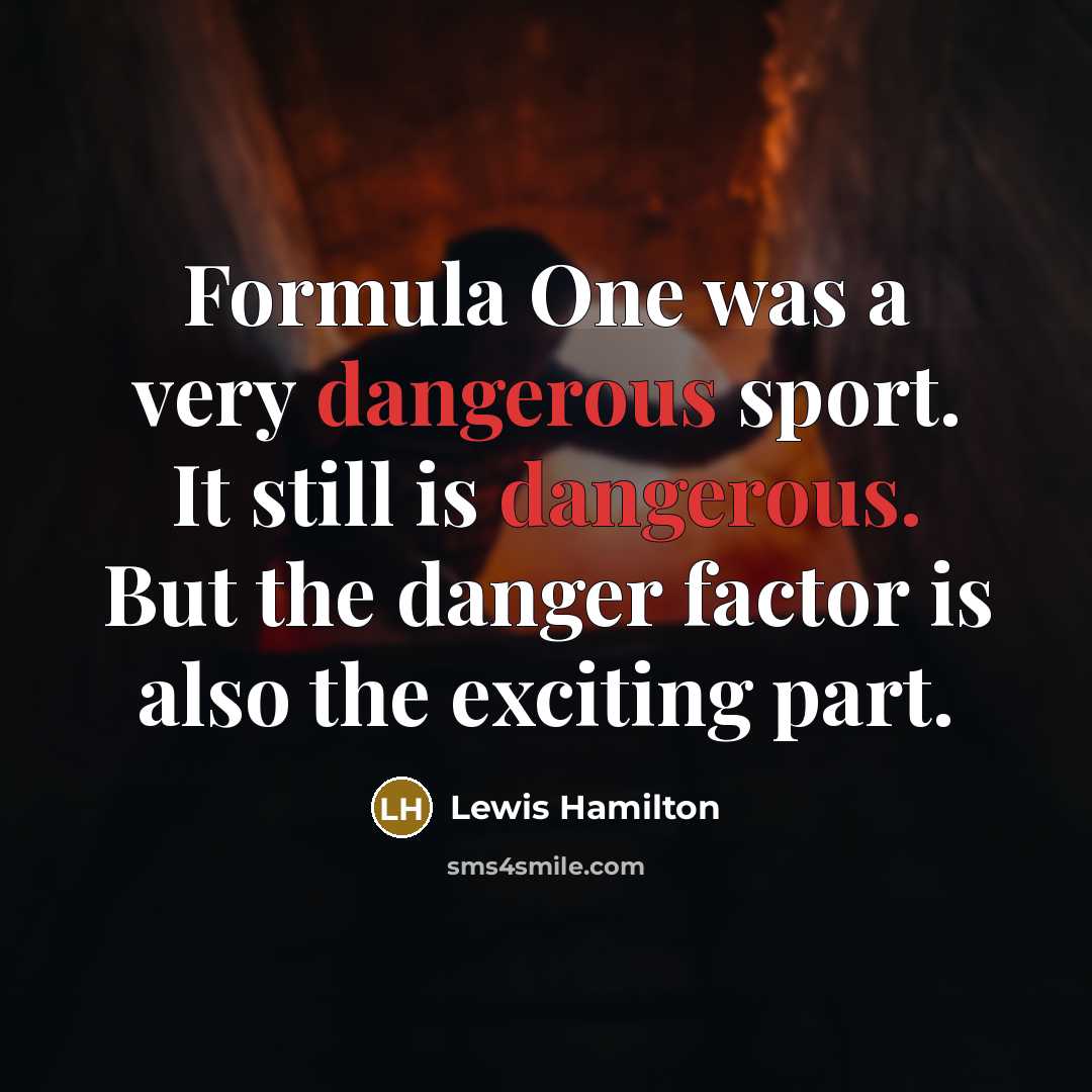 “Formula One was a very dangerous sport. It still is dangerous. But the danger factor is also the exciting part.” quote by Lewis Hamilton