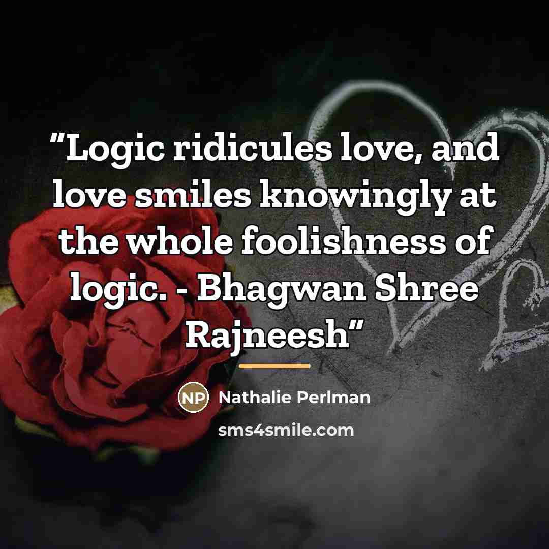 “Logic ridicules love, and love smiles knowingly at the whole foolishness of logic. - Bhagwan Shree Rajneesh” quote by Nathalie Perlman