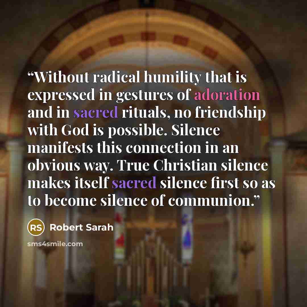 “Without radical humility that is expressed in gestures of adoration and in sacred rituals, no friendship with God is possible. Silence manifests this connection in an obvious way. True Christian silence makes itself sacred silence first so as to become silence of communion.” quote by Robert Sarah