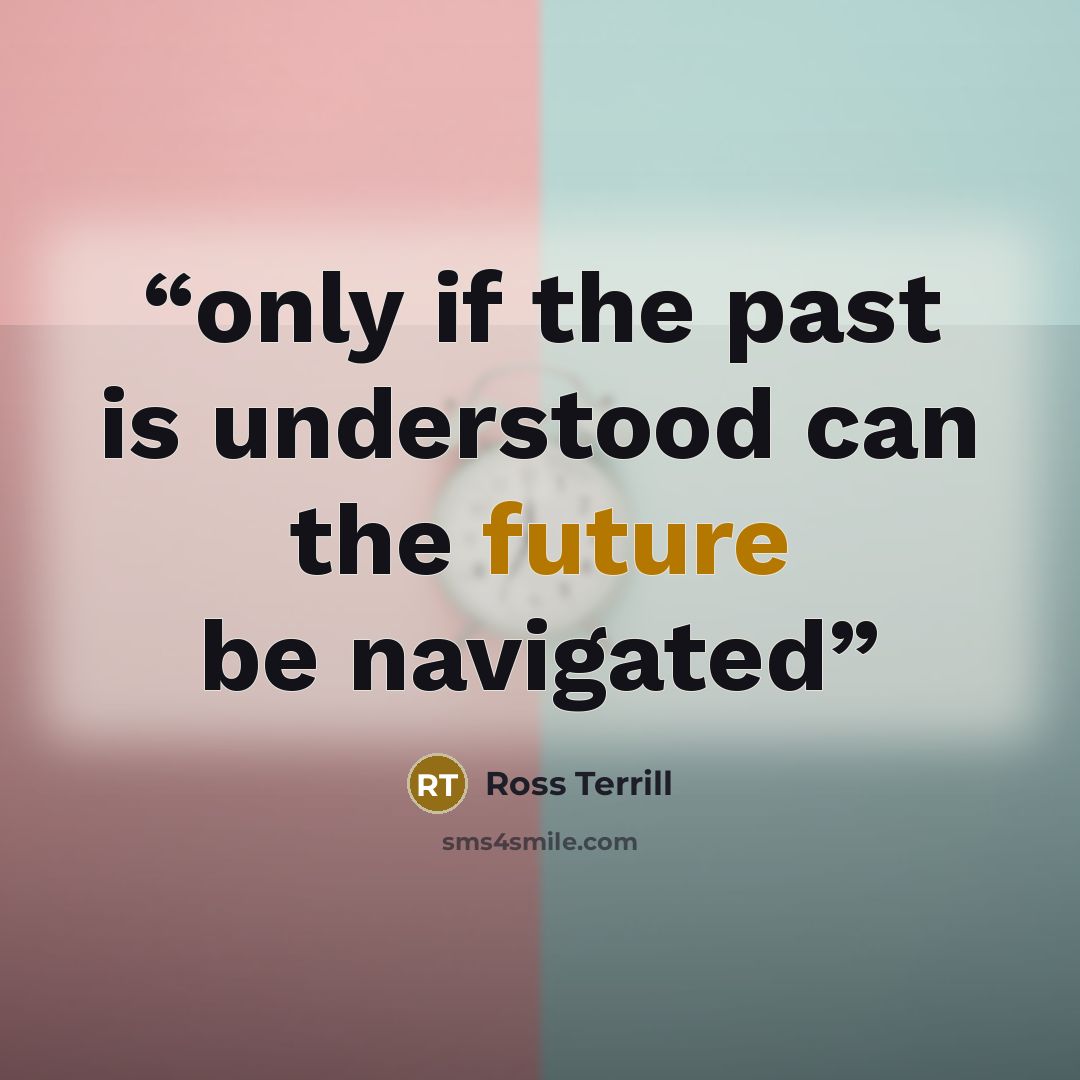“only if the past is understood can the future be navigated” quote by Ross Terrill