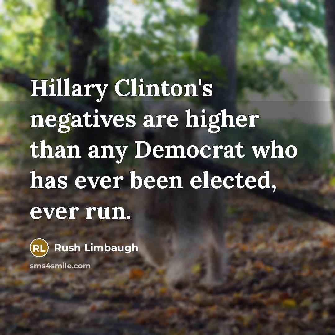 “Hillary Clinton's negatives are higher than any Democrat who has ever been elected, ever run.” quote by Rush Limbaugh