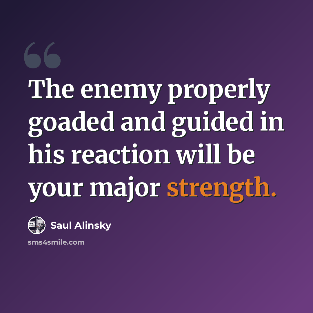 “The enemy properly goaded and guided in his reaction will be your major strength.” quote by Saul Alinsky