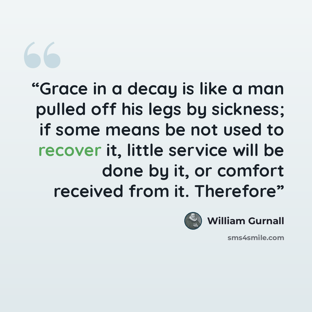 “Grace in a decay is like a man pulled off his legs by sickness; if some means be not used to recover it, little service will be done by it, or comfort received from it. Therefore” quote by William Gurnall