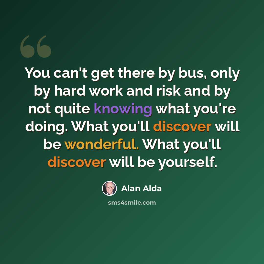 “You can't get there by bus, only by hard work and risk and by not quite knowing what you're doing. What you'll discover will be wonderful. What you'll discover will be yourself.” quote by Alan Alda