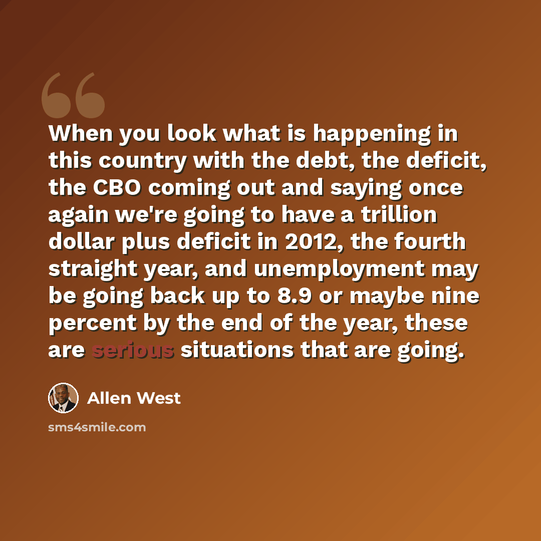 “When you look what is happening in this country with the debt, the deficit, the CBO coming out and saying once again we're going to have a trillion dollar plus deficit in 2012, the fourth straight year, and unemployment may be going back up to 8.9 or maybe nine percent by the end of the year…” quote by Allen West