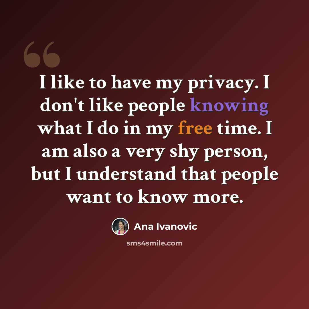 “I like to have my privacy. I don't like people knowing what I do in my free time. I am also a very shy person, but I understand that people want to know more.” quote by Ana Ivanovic