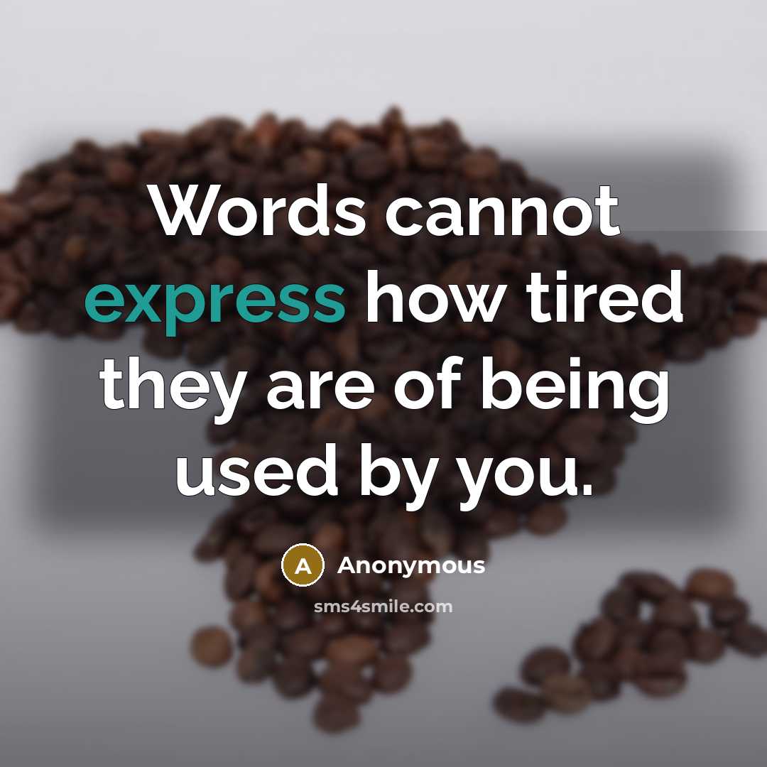 “Words cannot express how tired they are of being used by you.” quote by Anonymous
