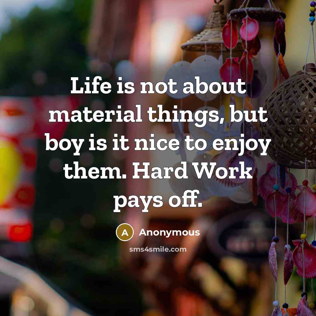 “Life is not about material things, but boy is it nice to enjoy them. Hard Work pays off.” quote by Anonymous