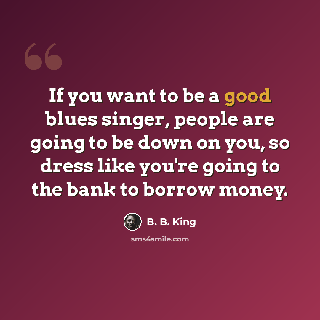 “If you want to be a good blues singer, people are going to be down on you, so dress like you're going to the bank to borrow money.” quote by B. B. King