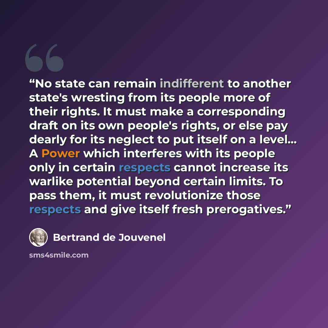 “No state can remain indifferent to another state's wresting from its people more of their rights. It must make a corresponding draft on its own people's rights, or else pay dearly for its neglect to put itself on a level... A Power which interferes with its people only in certain respects cannot…” quote by Bertrand De Jouvenel