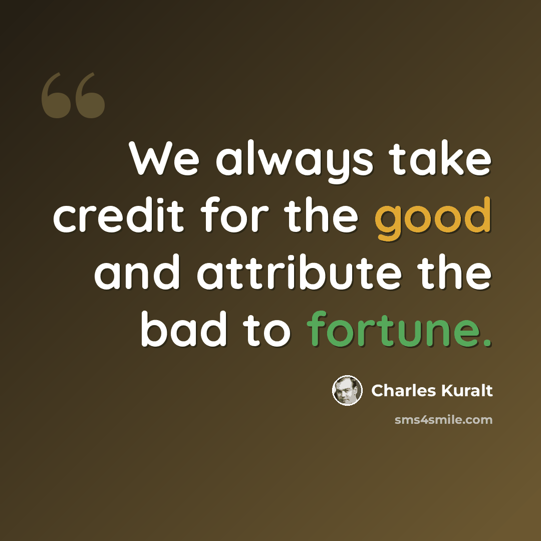 “We always take credit for the good and attribute the bad to fortune.” quote by Charles Kuralt