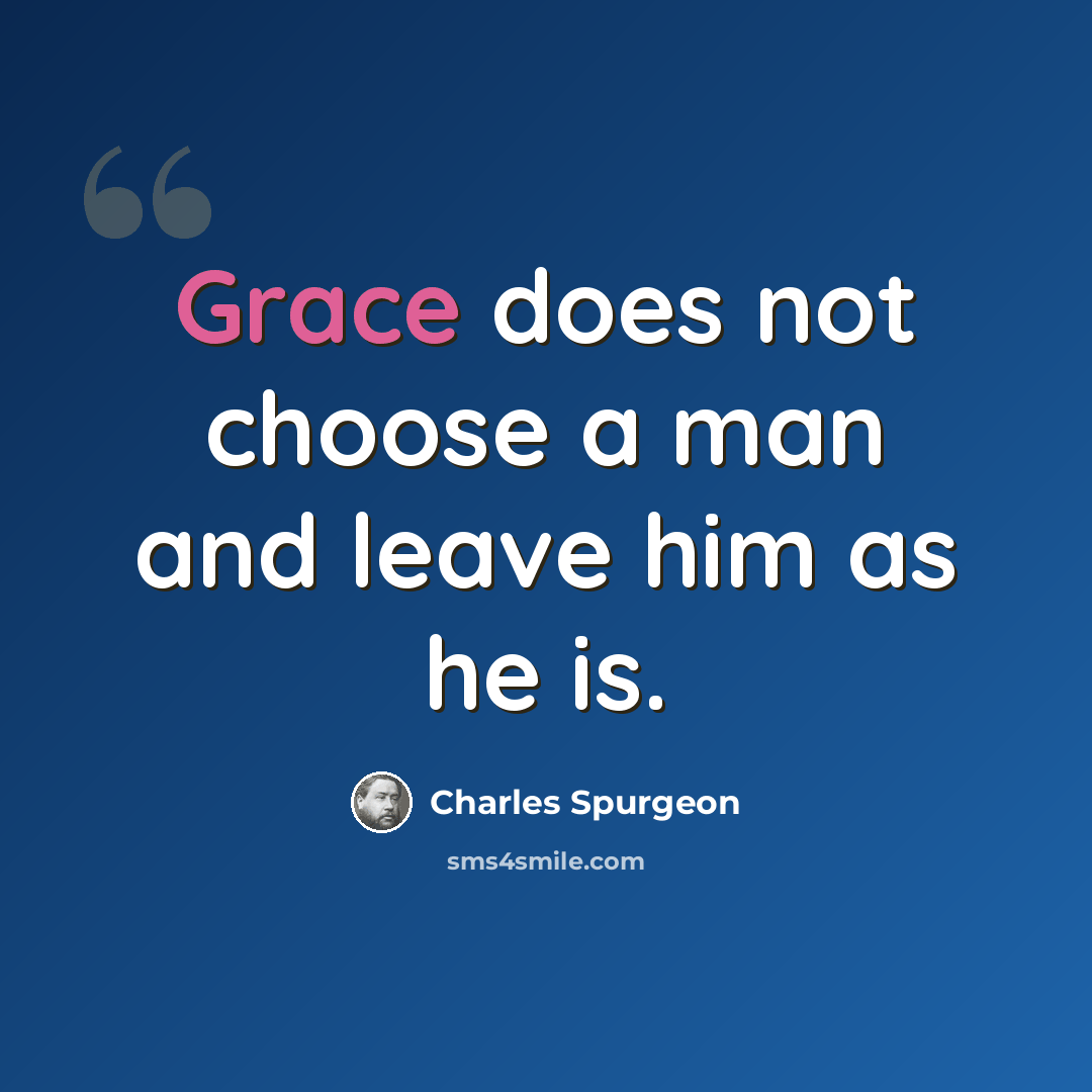 “Grace does not choose a man and leave him as he is.” quote by Charles Spurgeon