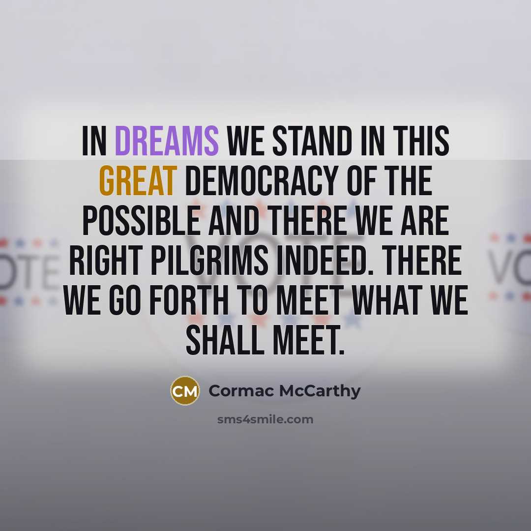“In dreams we stand in this great democracy of the possible and there we are right pilgrims indeed. There we go forth to meet what we shall meet.” quote by Cormac McCarthy