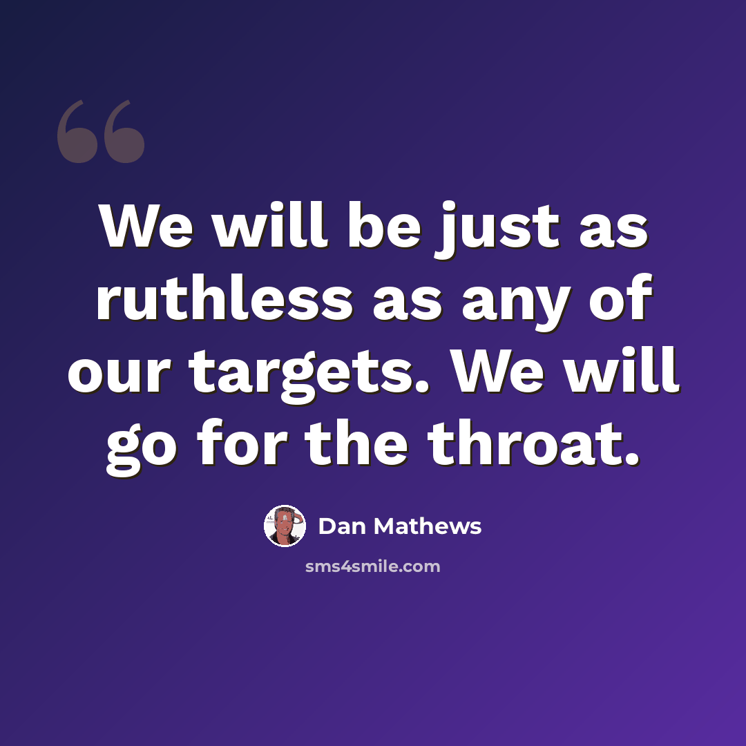 “We will be just as ruthless as any of our targets. We will go for the throat.” quote by Dan Mathews
