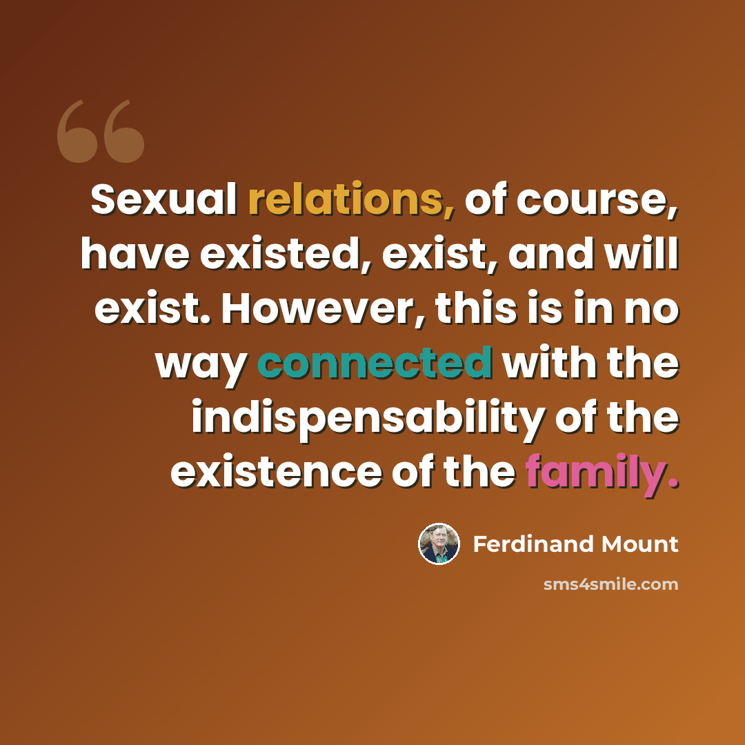 “Sexual relations, of course, have existed, exist, and will exist. However, this is in no way connected with the indispensability of the existence of the family.” quote by Ferdinand Mount
