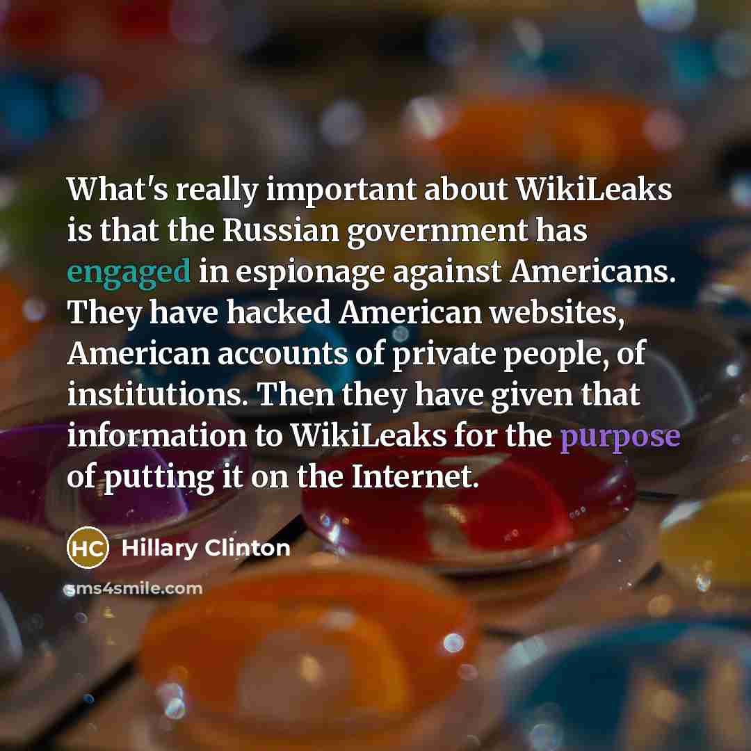 “What's really important about WikiLeaks is that the Russian government has engaged in espionage against Americans. They have hacked American websites, American accounts of private people, of institutions. Then they have given that information to WikiLeaks for the purpose of putting it on the…” quote by Hillary Clinton