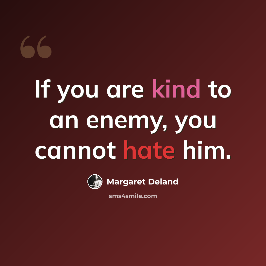 “If you are kind to an enemy, you cannot hate him.” quote by Margaret Deland