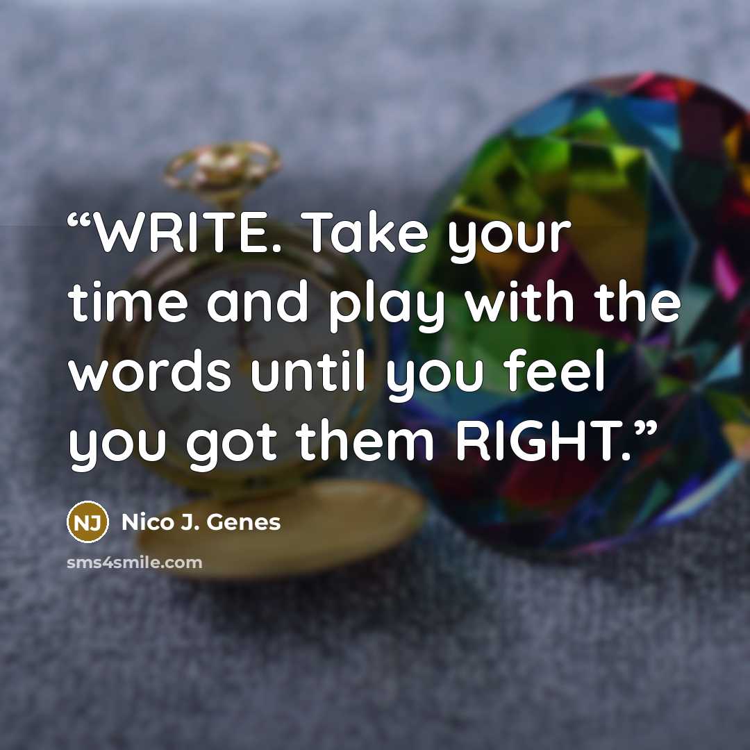 “WRITE. Take your time and play with the words until you feel you got them RIGHT.” quote by Nico J. Genes