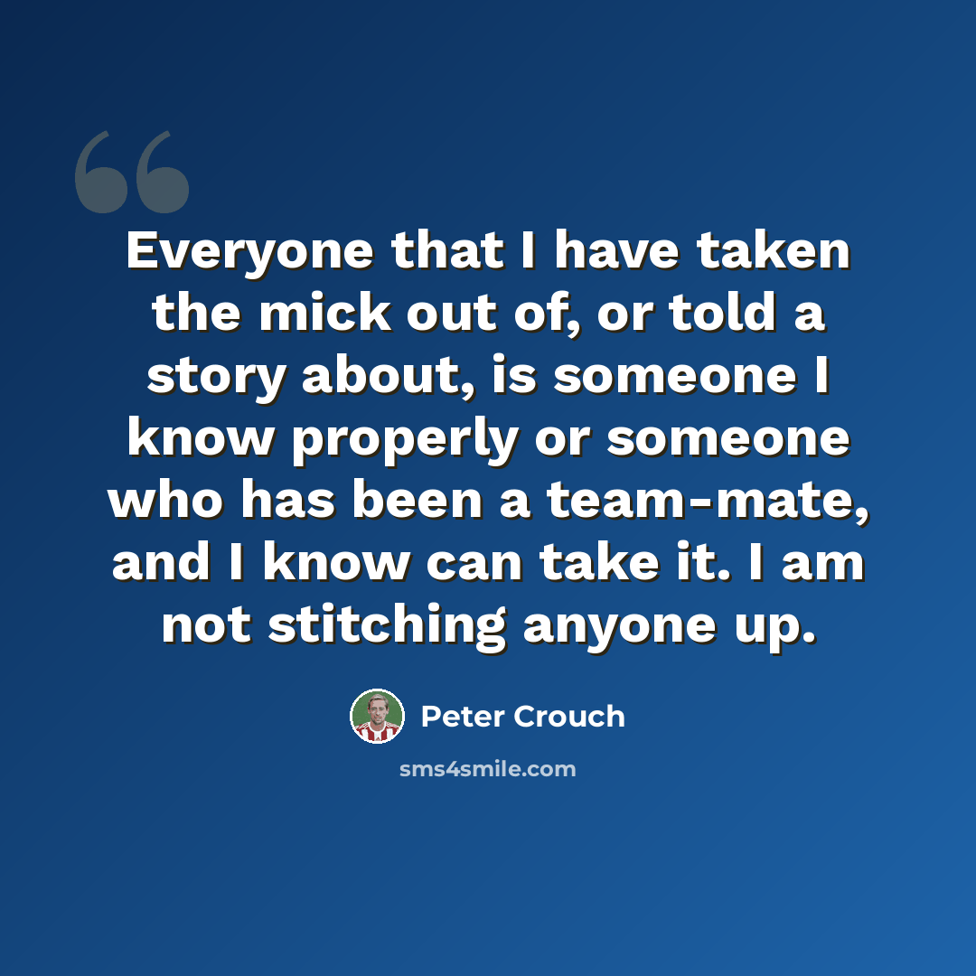 “Everyone that I have taken the mick out of, or told a story about, is someone I know properly or someone who has been a team-mate, and I know can take it. I am not stitching anyone up.” quote by Peter Crouch