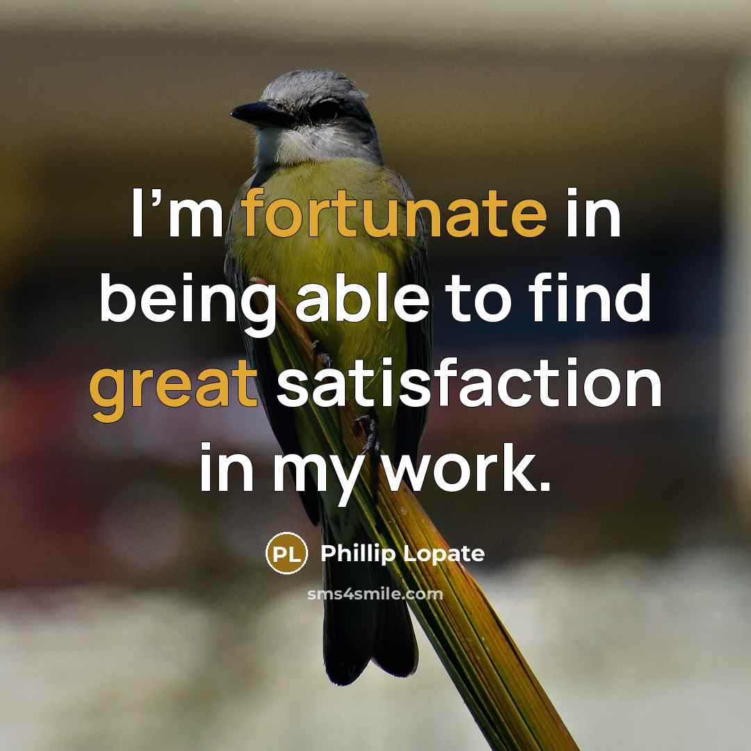 “I'm fortunate in being able to find great satisfaction in my work.” quote by Phillip Lopate