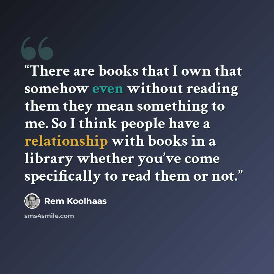 “There are books that I own that somehow even without reading them they mean something to me. So I think people have a relationship with books in a library whether you’ve come specifically to read them or not.” quote by Rem Koolhaas