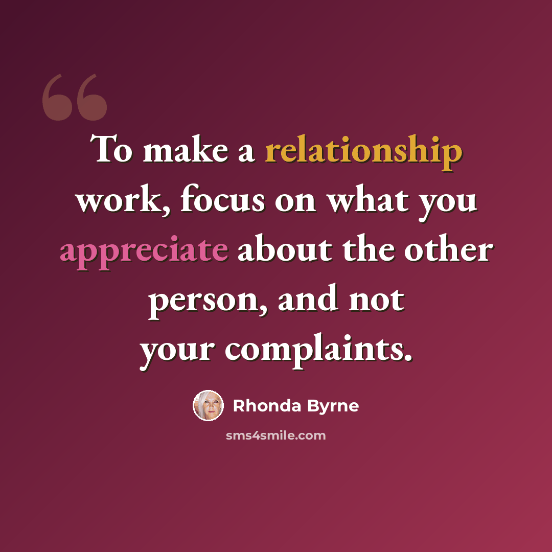 “To make a relationship work, focus on what you appreciate about the other person, and not your complaints.” quote by Rhonda Byrne