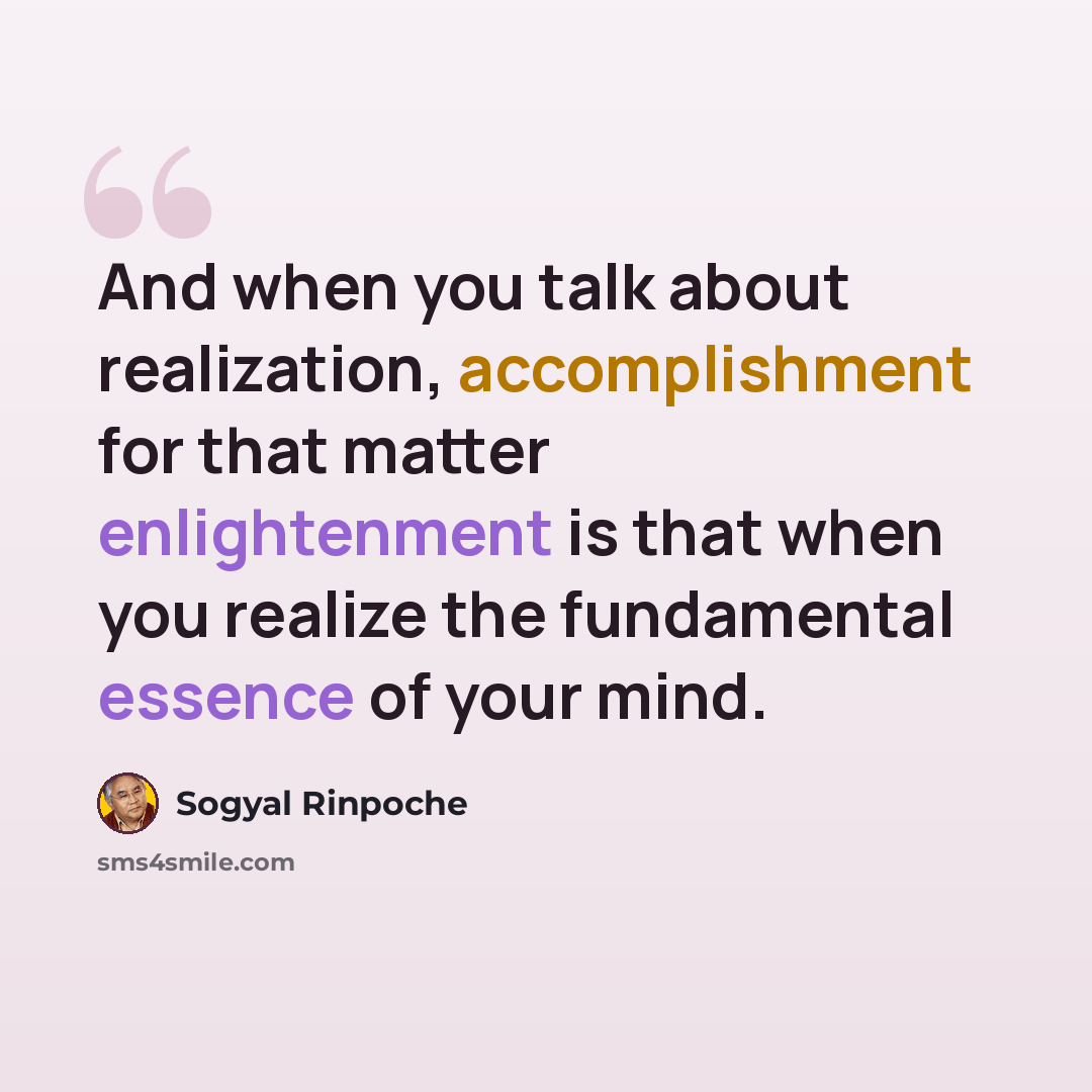 “And when you talk about realization, accomplishment for that matter enlightenment is that when you realize the fundamental essence of your mind.” quote by Sogyal Rinpoche