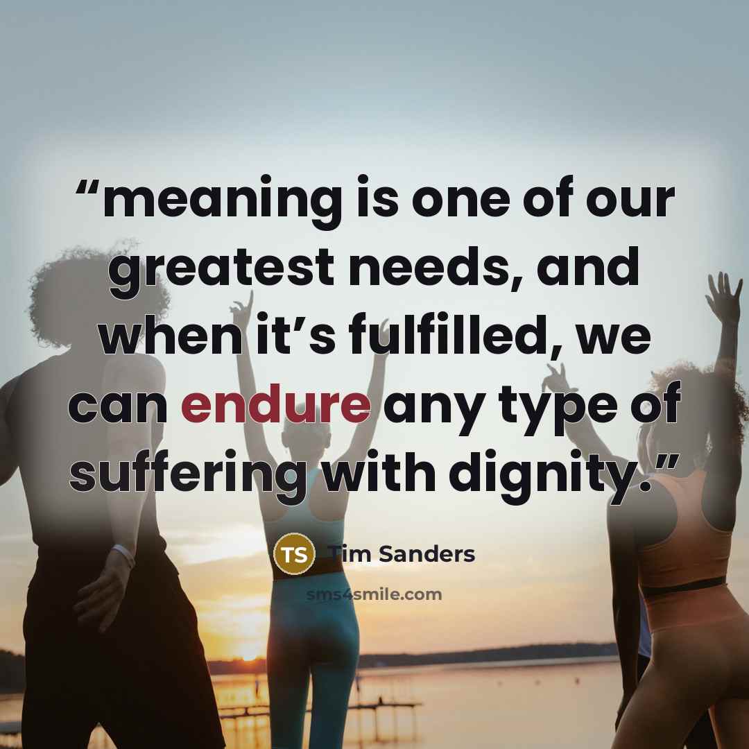“meaning is one of our greatest needs, and when it’s fulfilled, we can endure any type of suffering with dignity.” quote by Tim Sanders