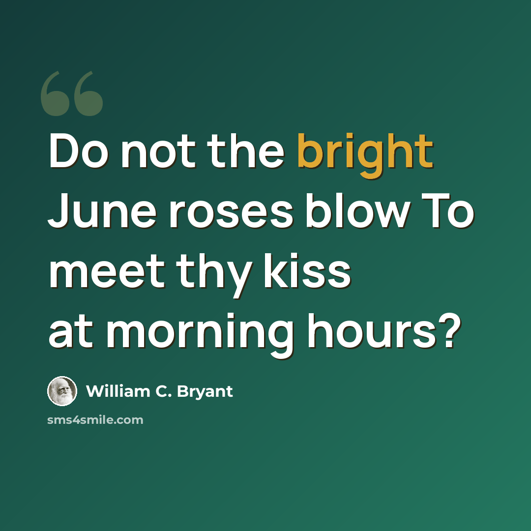 “Do not the bright June roses blow To meet thy kiss at morning hours?” quote by William C. Bryant