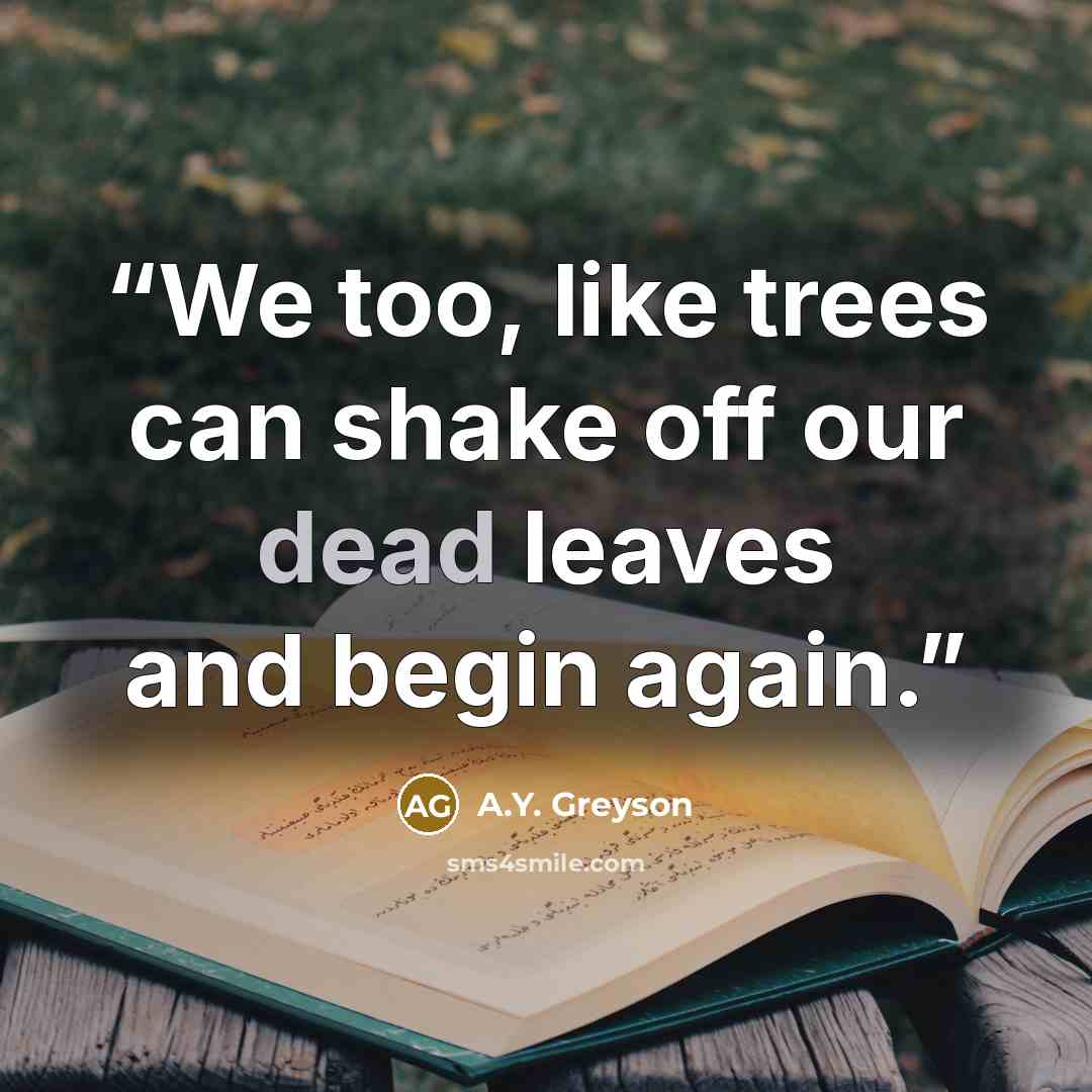 “We too, like trees can shake off our dead leaves and begin again.” quote by A.Y. Greyson