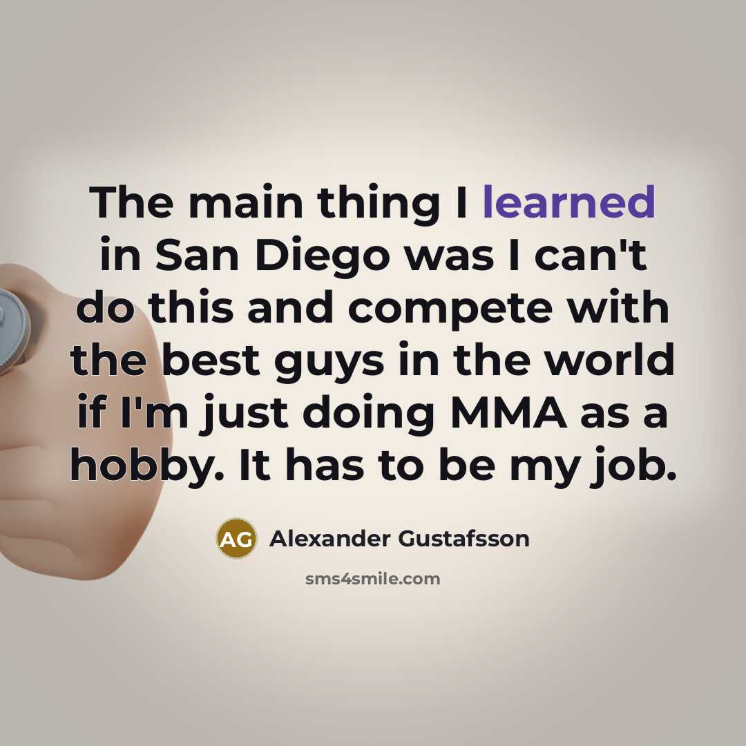 “The main thing I learned in San Diego was I can't do this and compete with the best guys in the world if I'm just doing MMA as a hobby. It has to be my job.” quote by Alexander Gustafsson