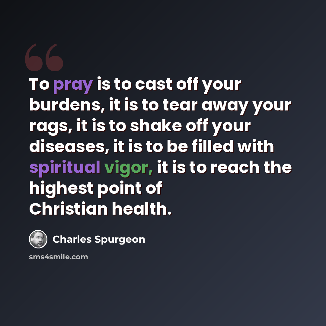 “To pray is to cast off your burdens, it is to tear away your rags, it is to shake off your diseases, it is to be filled with spiritual vigor, it is to reach the highest point of Christian health.” quote by Charles Spurgeon