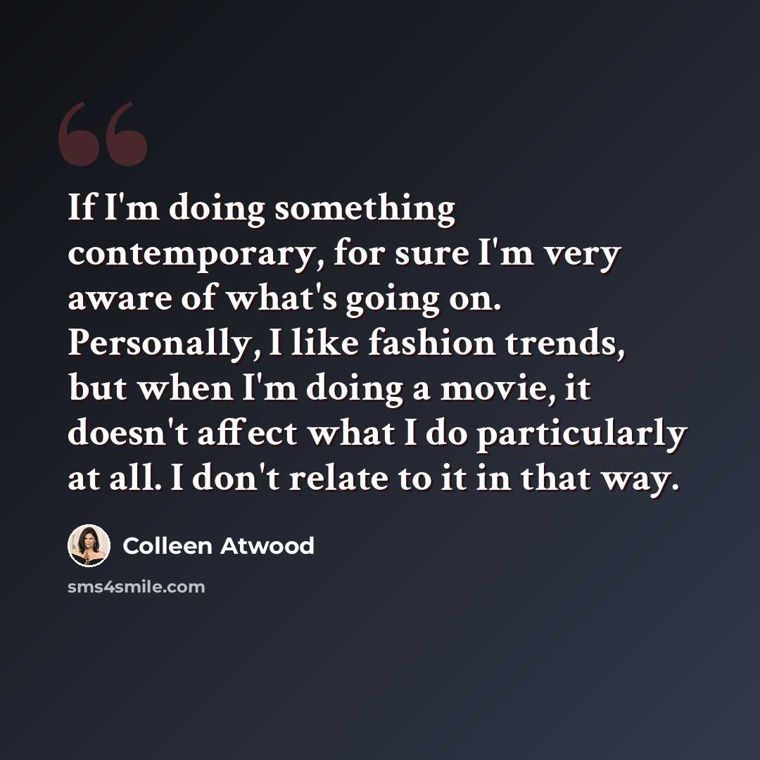 “If I'm doing something contemporary, for sure I'm very aware of what's going on. Personally, I like fashion trends, but when I'm doing a movie, it doesn't affect what I do particularly at all. I don't relate to it in that way.” quote by Colleen Atwood