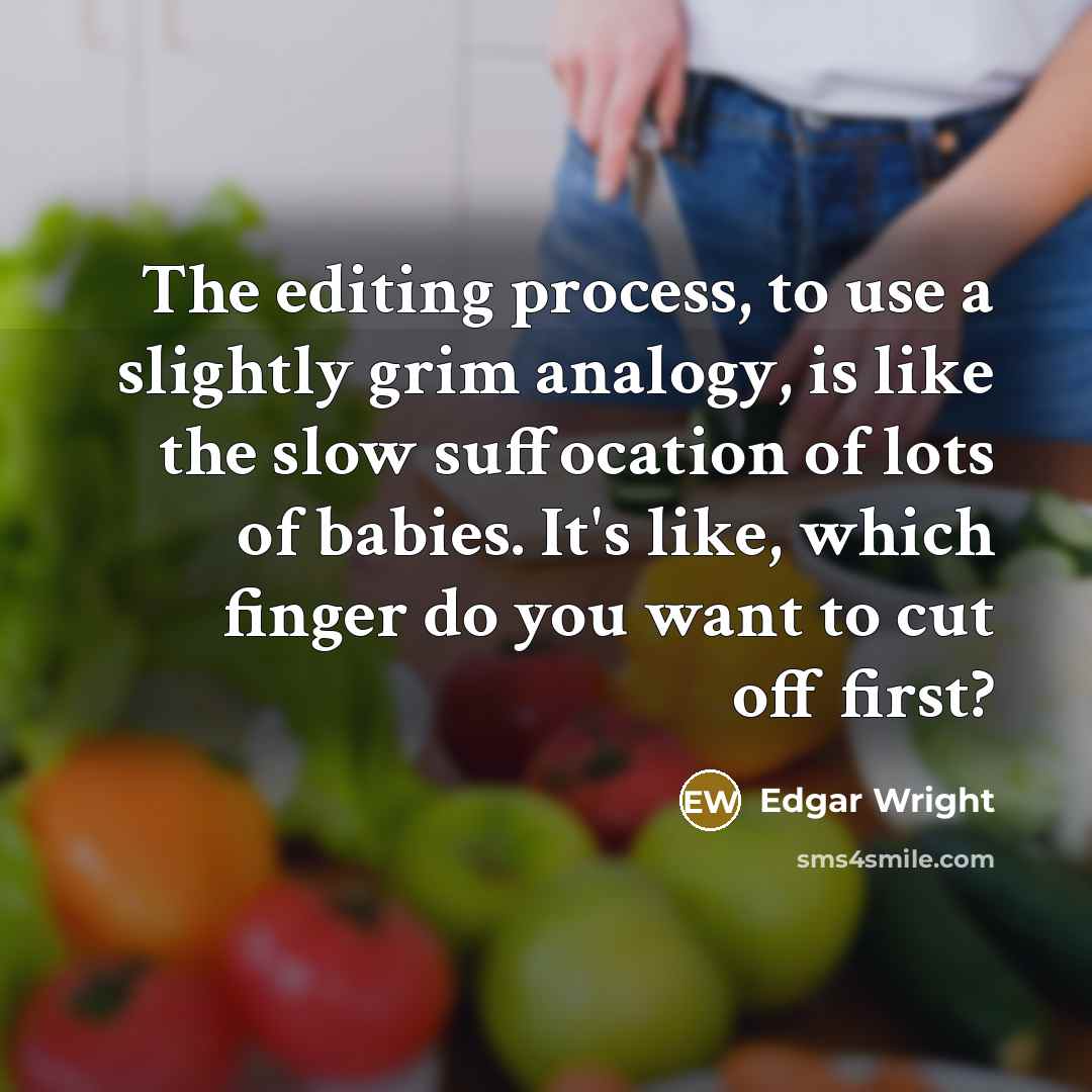 “The editing process, to use a slightly grim analogy, is like the slow suffocation of lots of babies. It's like, which finger do you want to cut off first?” quote by Edgar Wright