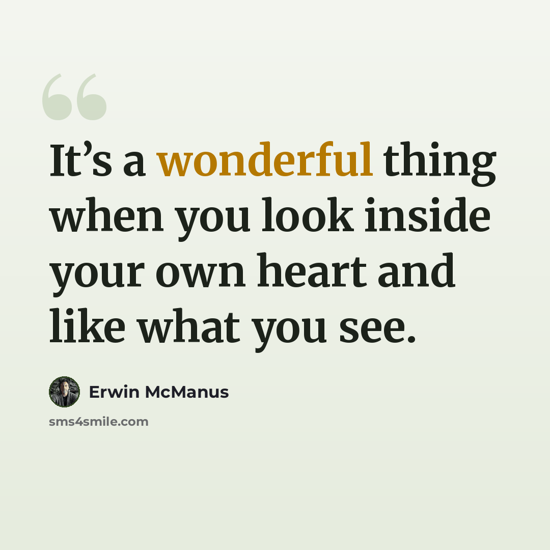 “It’s a wonderful thing when you look inside your own heart and like what you see.” quote by Erwin McManus