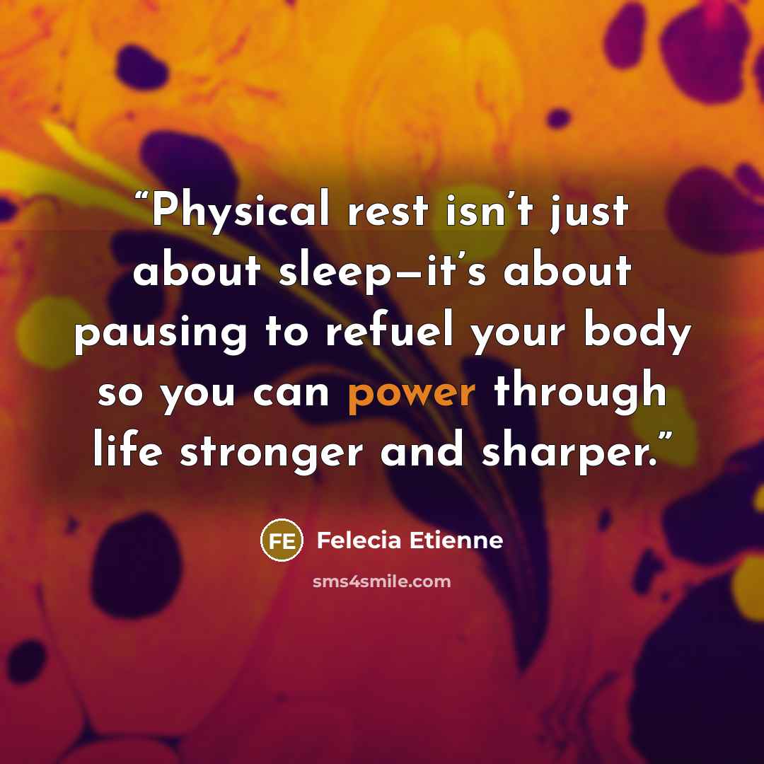 “Physical rest isn’t just about sleep—it’s about pausing to refuel your body so you can power through life stronger and sharper.” quote by Felecia Etienne