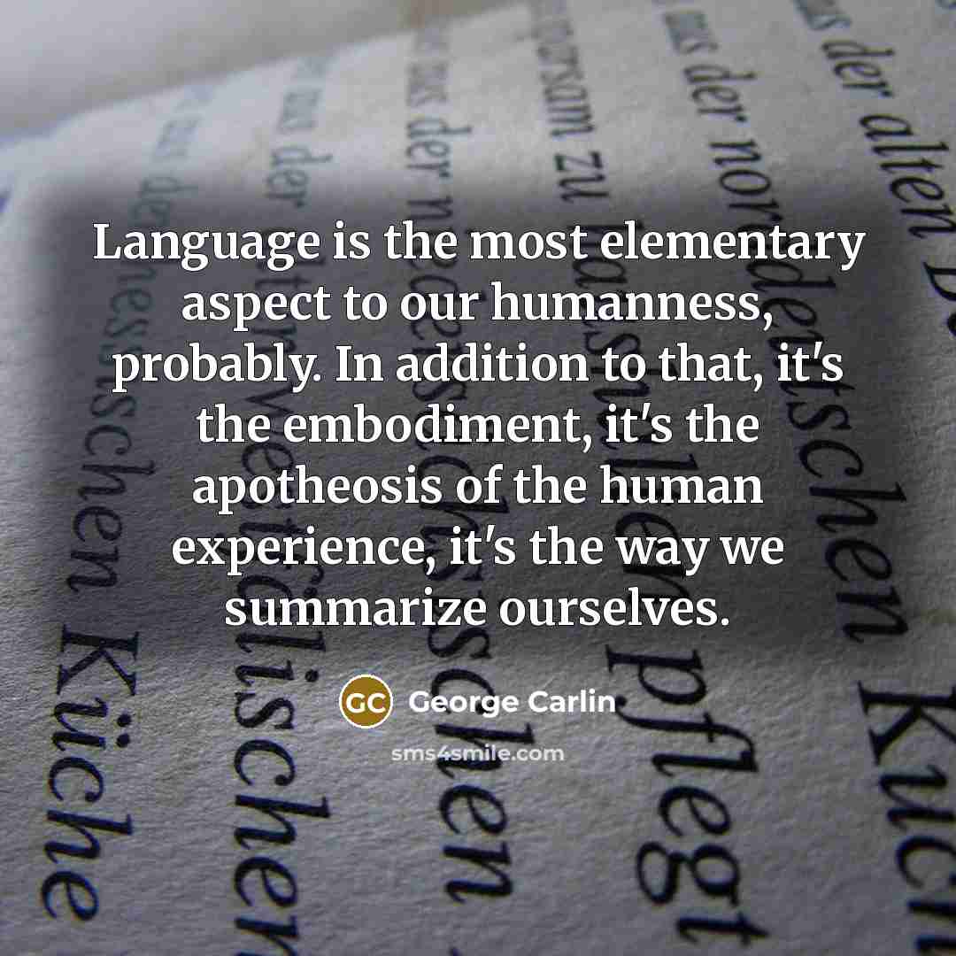 “Language is the most elementary aspect to our humanness, probably. In addition to that, it's the embodiment, it's the apotheosis of the human experience, it's the way we summarize ourselves.” quote by George Carlin