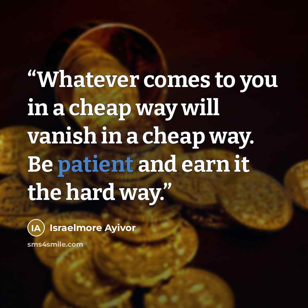 “Whatever comes to you in a cheap way will vanish in a cheap way. Be patient and earn it the hard way.” quote by Israelmore Ayivor