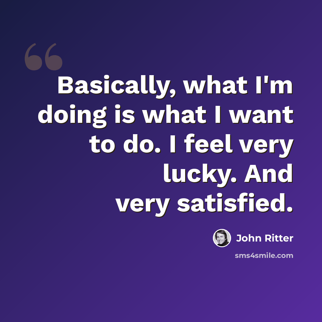 “Basically, what I'm doing is what I want to do. I feel very lucky. And very satisfied.” quote by John Ritter