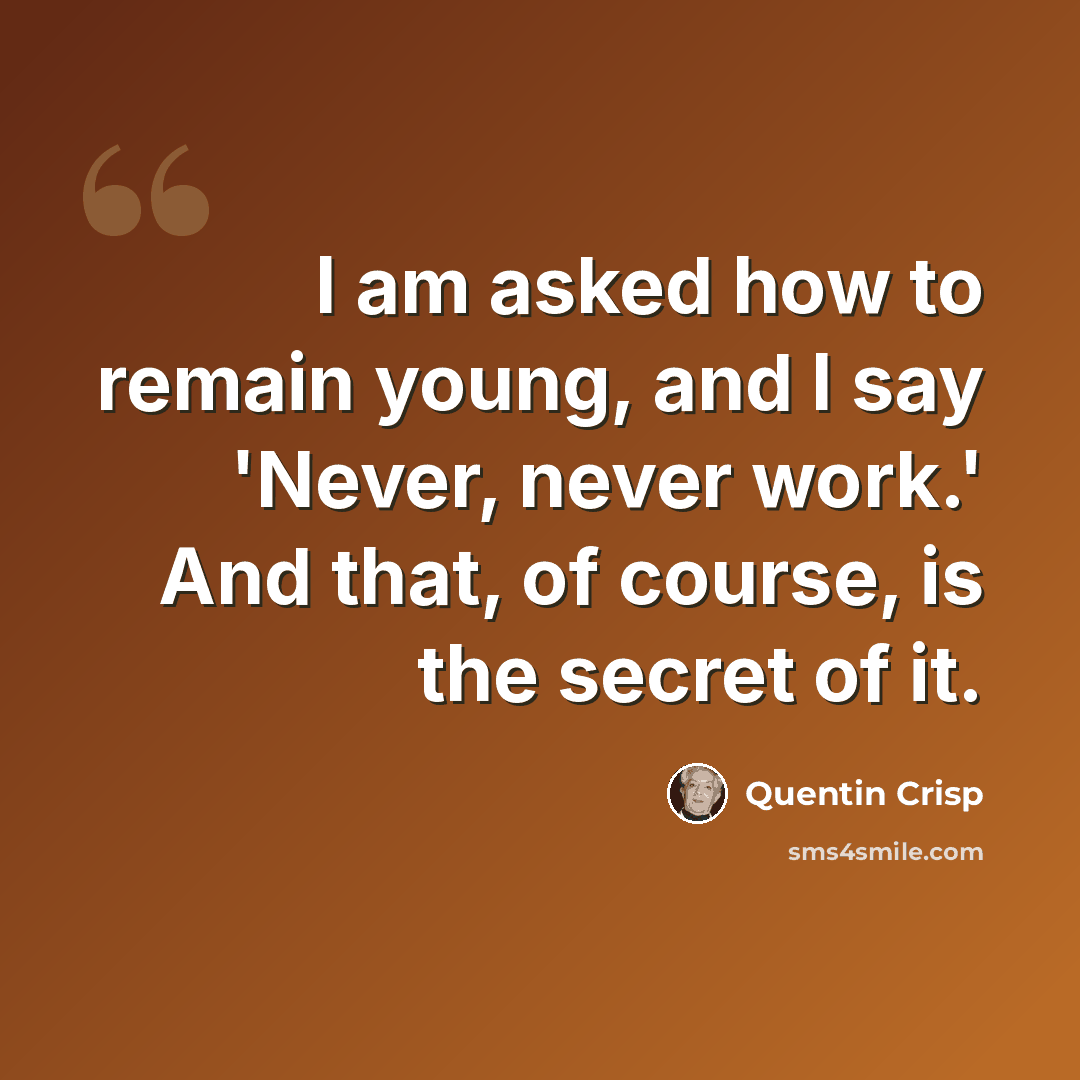 “I am asked how to remain young, and I say 'Never, never work.' And that, of course, is the secret of it.” quote by Quentin Crisp