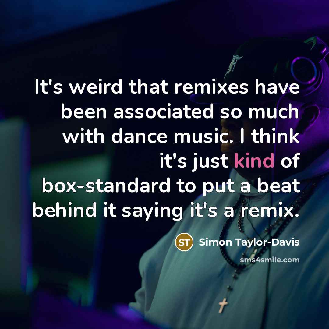 “It's weird that remixes have been associated so much with dance music. I think it's just kind of box-standard to put a beat behind it saying it's a remix.” quote by Simon Taylor-Davis
