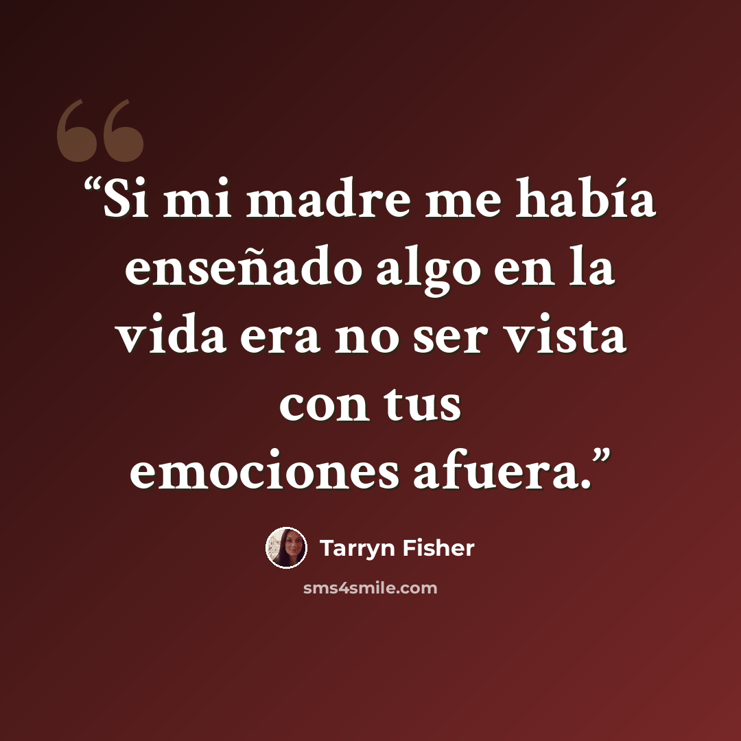 “Si mi madre me había enseñado algo en la vida era no ser vista con tus emociones afuera.” quote by Tarryn Fisher