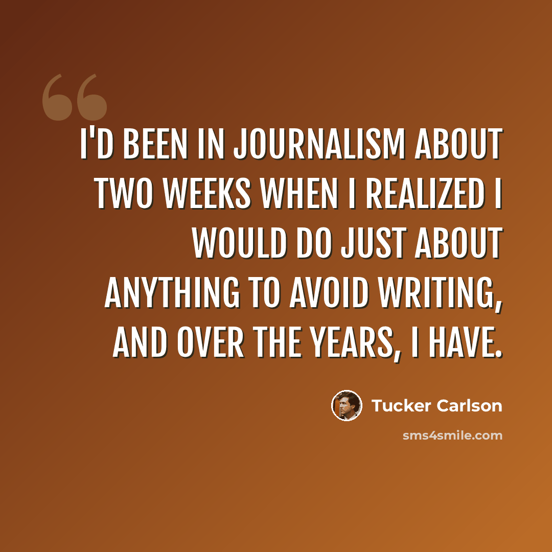 “I'd been in journalism about two weeks when I realized I would do just about anything to avoid writing, and over the years, I have.” quote by Tucker Carlson