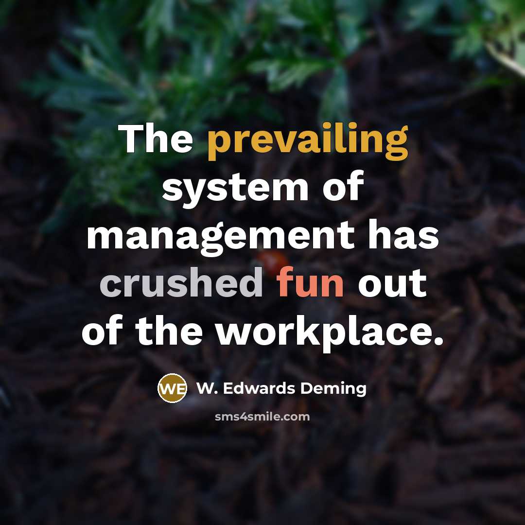 “The prevailing system of management has crushed fun out of the workplace.” quote by W. Edwards Deming