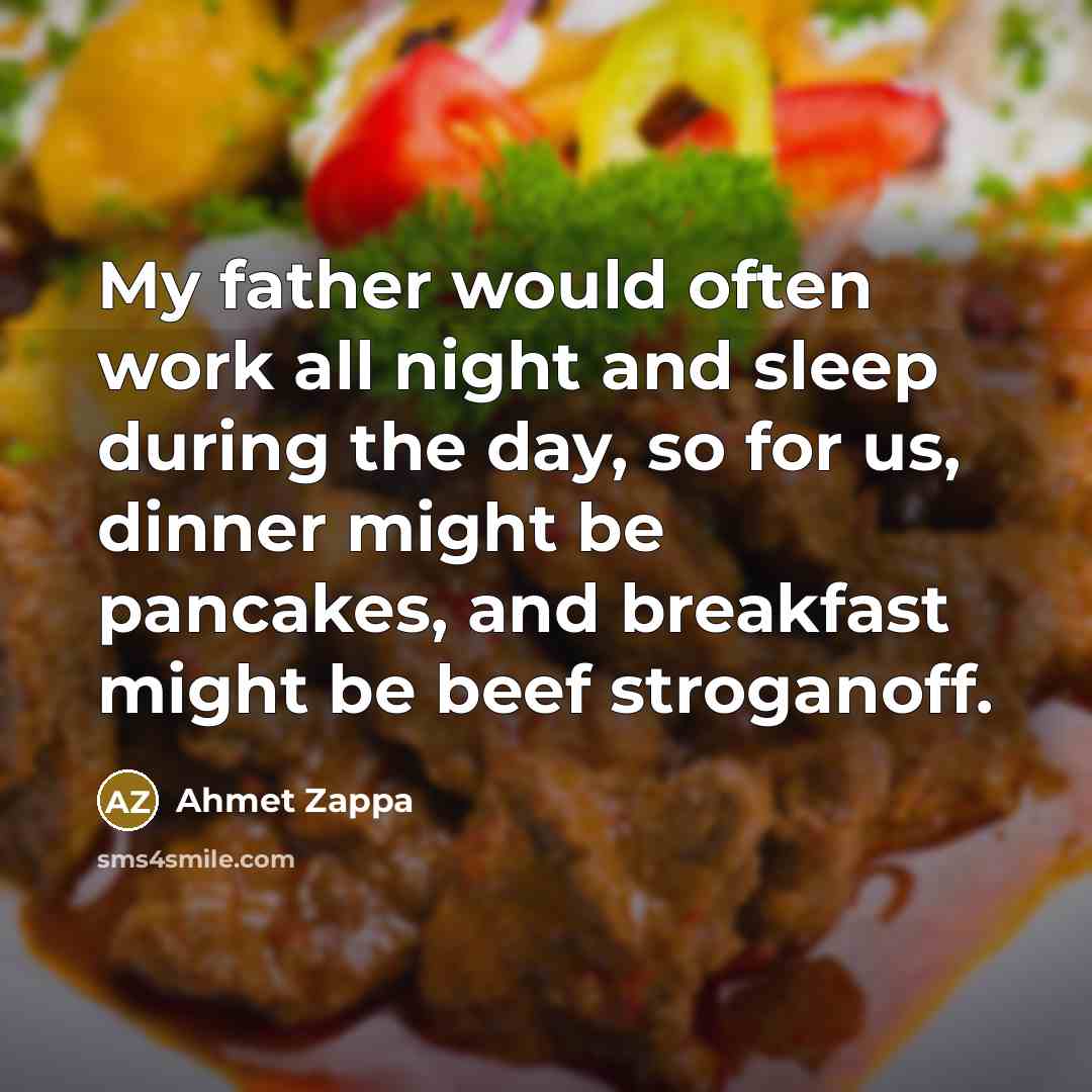 “My father would often work all night and sleep during the day, so for us, dinner might be pancakes, and breakfast might be beef stroganoff.” quote by Ahmet Zappa