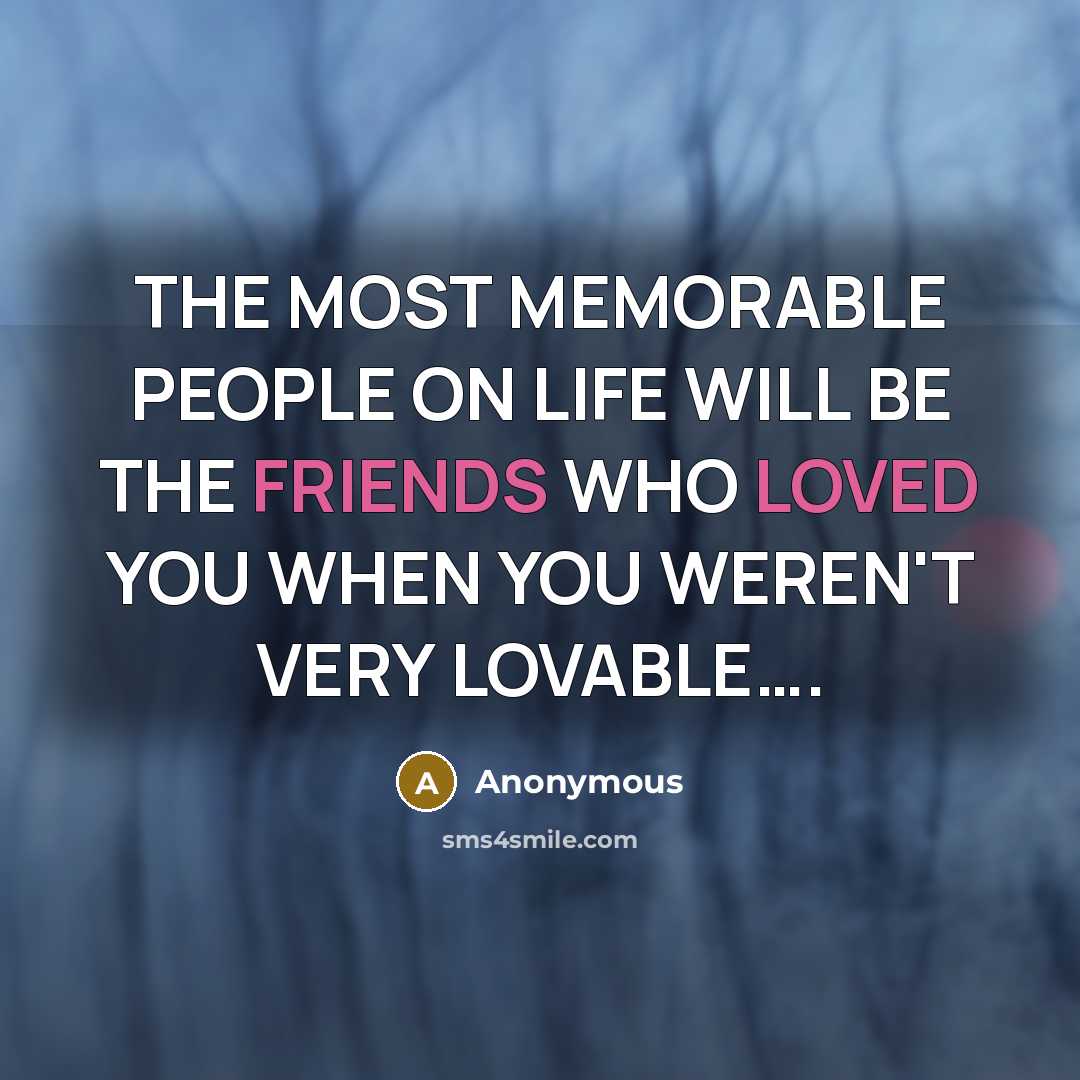 “THE MOST MEMORABLE PEOPLE ON LIFE WILL BE THE FRIENDS WHO LOVED YOU WHEN YOU WEREN'T VERY LOVABLE….” quote by Anonymous